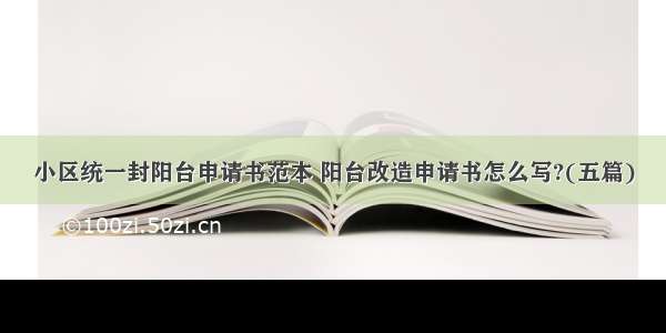 小区统一封阳台申请书范本 阳台改造申请书怎么写?(五篇)