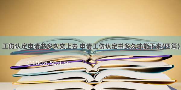 工伤认定申请书多久交上去 申请工伤认定书多久才能下来(四篇)