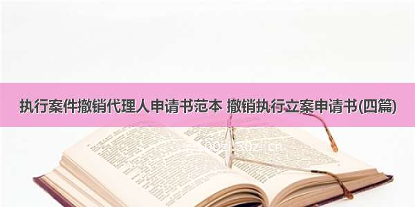 执行案件撤销代理人申请书范本 撤销执行立案申请书(四篇)