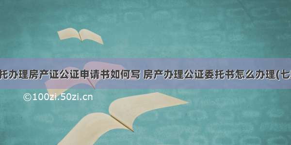 委托办理房产证公证申请书如何写 房产办理公证委托书怎么办理(七篇)