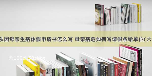 部队因母亲生病休假申请书怎么写 母亲病危如何写请假条给单位(六篇)