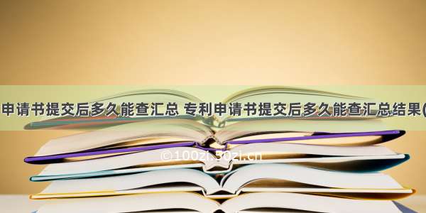 专利申请书提交后多久能查汇总 专利申请书提交后多久能查汇总结果(3篇)