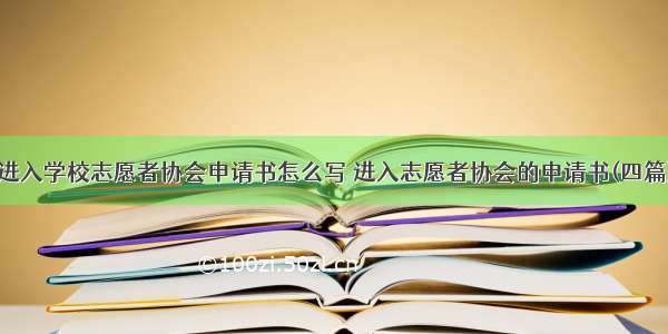 进入学校志愿者协会申请书怎么写 进入志愿者协会的申请书(四篇)