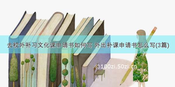 去校外补习文化课申请书如何写 外出补课申请书怎么写(3篇)