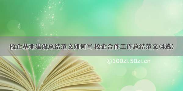 校企基地建设总结范文如何写 校企合作工作总结范文(4篇)