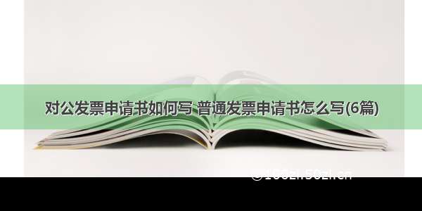 对公发票申请书如何写 普通发票申请书怎么写(6篇)