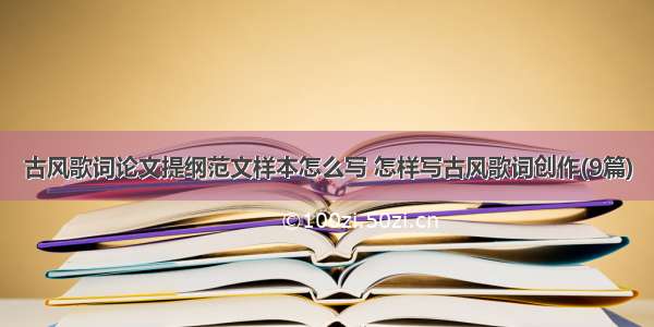 古风歌词论文提纲范文样本怎么写 怎样写古风歌词创作(9篇)