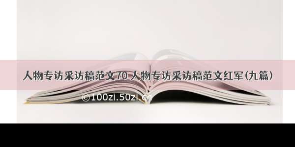 人物专访采访稿范文70 人物专访采访稿范文红军(九篇)