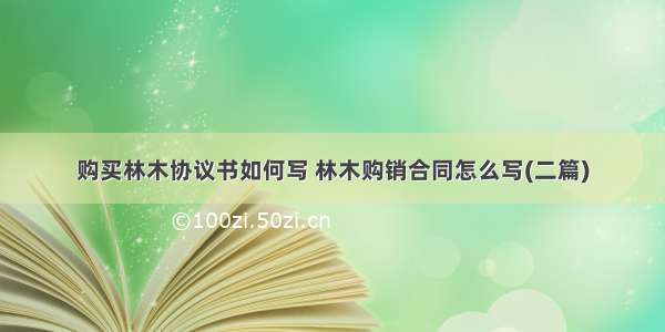 购买林木协议书如何写 林木购销合同怎么写(二篇)