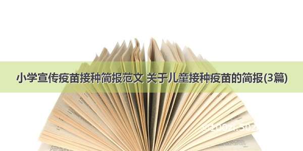 小学宣传疫苗接种简报范文 关于儿童接种疫苗的简报(3篇)