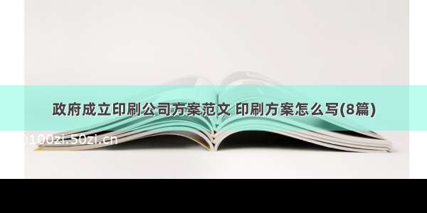 政府成立印刷公司方案范文 印刷方案怎么写(8篇)