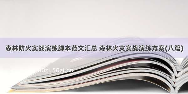 森林防火实战演练脚本范文汇总 森林火灾实战演练方案(八篇)