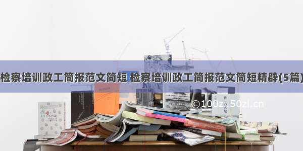 检察培训政工简报范文简短 检察培训政工简报范文简短精辟(5篇)