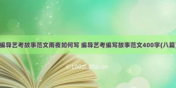 编导艺考故事范文雨夜如何写 编导艺考编写故事范文400字(八篇)