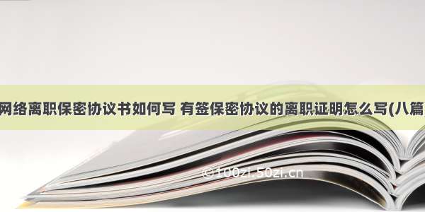 网络离职保密协议书如何写 有签保密协议的离职证明怎么写(八篇)