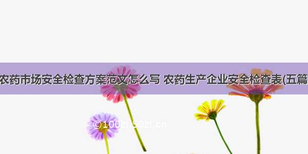 农药市场安全检查方案范文怎么写 农药生产企业安全检查表(五篇)