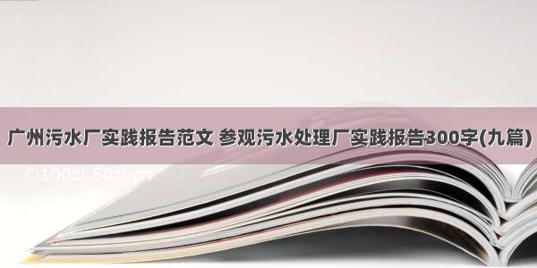 广州污水厂实践报告范文 参观污水处理厂实践报告300字(九篇)