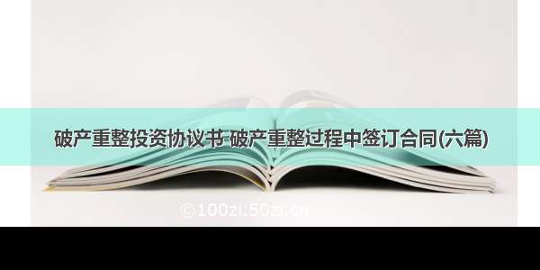 破产重整投资协议书 破产重整过程中签订合同(六篇)