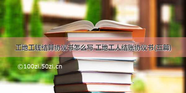 工地工钱结算协议书怎么写 工地工人结账协议书(五篇)