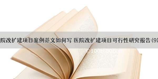 医院改扩建项目案例范文如何写 医院改扩建项目可行性研究报告(9篇)