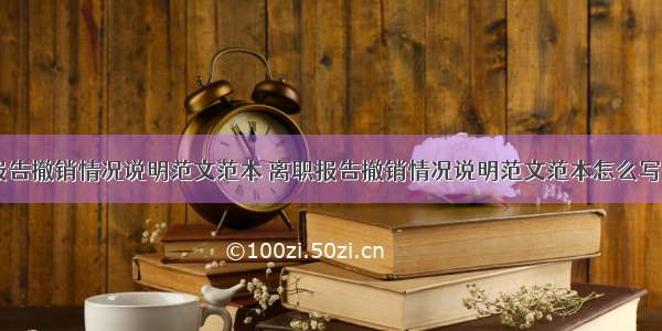 离职报告撤销情况说明范文范本 离职报告撤销情况说明范文范本怎么写(八篇)