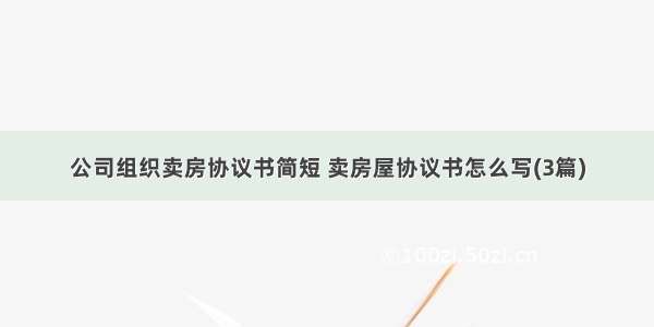 公司组织卖房协议书简短 卖房屋协议书怎么写(3篇)