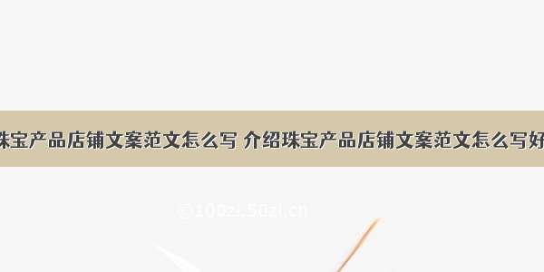 介绍珠宝产品店铺文案范文怎么写 介绍珠宝产品店铺文案范文怎么写好(4篇)