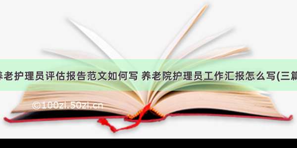 养老护理员评估报告范文如何写 养老院护理员工作汇报怎么写(三篇)