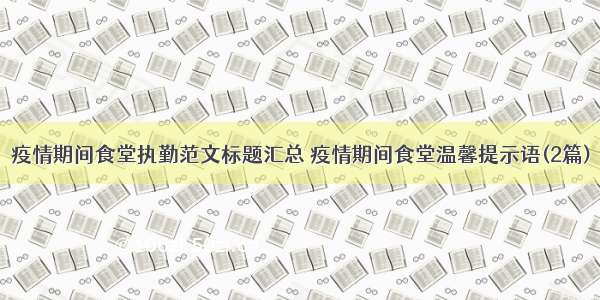 疫情期间食堂执勤范文标题汇总 疫情期间食堂温馨提示语(2篇)