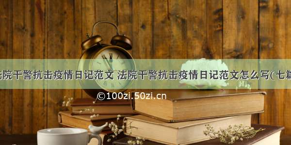 法院干警抗击疫情日记范文 法院干警抗击疫情日记范文怎么写(七篇)