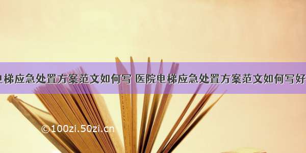 医院电梯应急处置方案范文如何写 医院电梯应急处置方案范文如何写好(六篇)