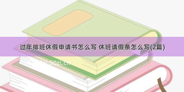 过年排班休假申请书怎么写 休班请假条怎么写(2篇)