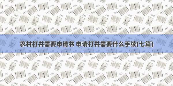 农村打井需要申请书 申请打井需要什么手续(七篇)