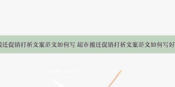 超市搬迁促销打折文案范文如何写 超市搬迁促销打折文案范文如何写好(四篇)