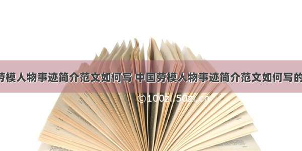 中国劳模人物事迹简介范文如何写 中国劳模人物事迹简介范文如何写的(9篇)