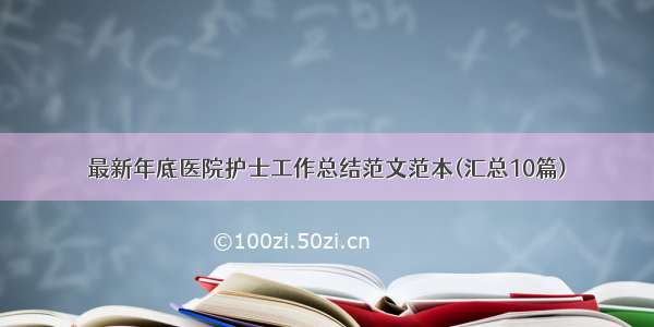 最新年底医院护士工作总结范文范本(汇总10篇)