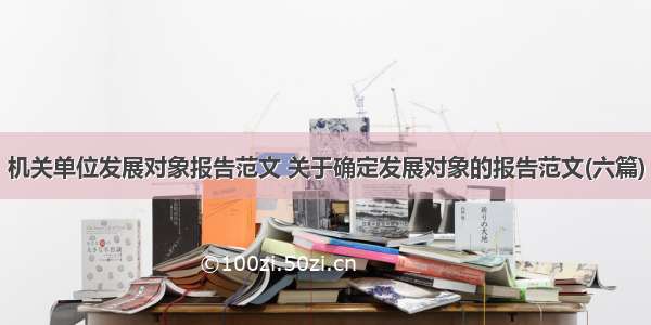 机关单位发展对象报告范文 关于确定发展对象的报告范文(六篇)