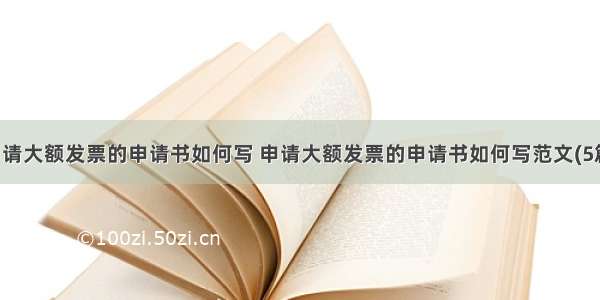 申请大额发票的申请书如何写 申请大额发票的申请书如何写范文(5篇)