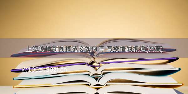 上海疫情新闻稿范文如何写 写疫情的报道(四篇)