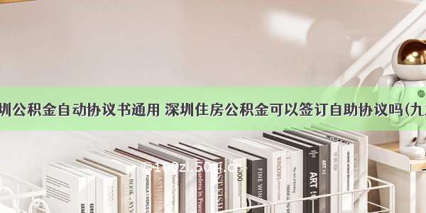 深圳公积金自动协议书通用 深圳住房公积金可以签订自助协议吗(九篇)