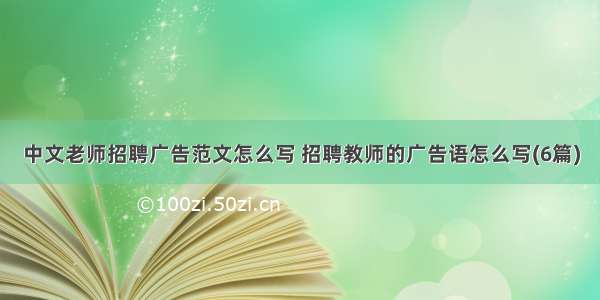 中文老师招聘广告范文怎么写 招聘教师的广告语怎么写(6篇)