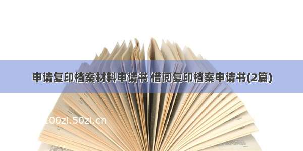 申请复印档案材料申请书 借阅复印档案申请书(2篇)