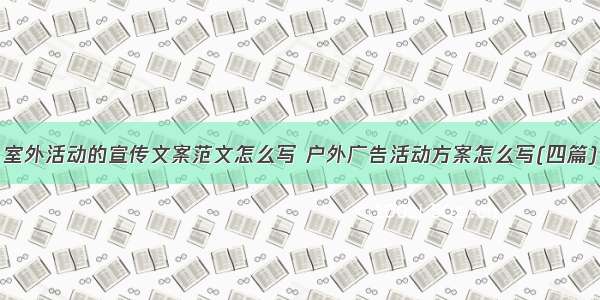 室外活动的宣传文案范文怎么写 户外广告活动方案怎么写(四篇)