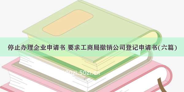 停止办理企业申请书 要求工商局撤销公司登记申请书(六篇)