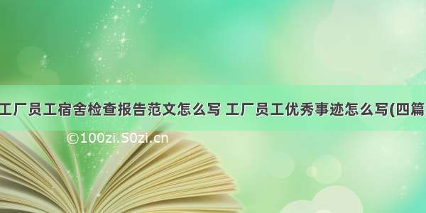 工厂员工宿舍检查报告范文怎么写 工厂员工优秀事迹怎么写(四篇)