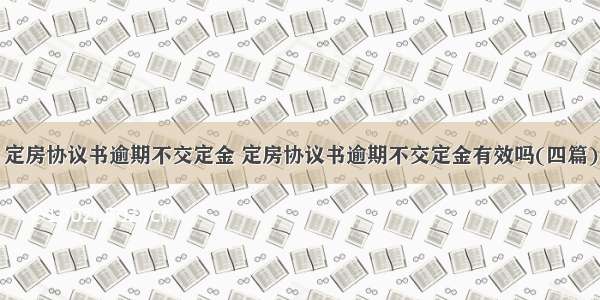 定房协议书逾期不交定金 定房协议书逾期不交定金有效吗(四篇)