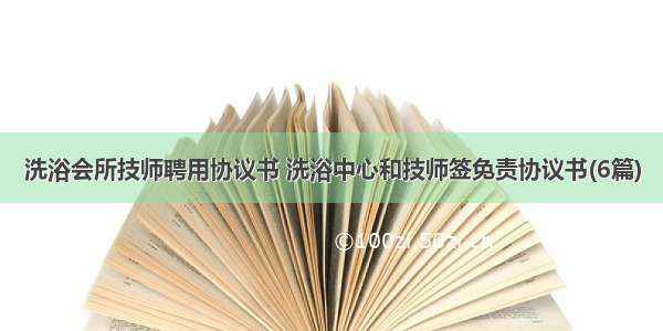 洗浴会所技师聘用协议书 洗浴中心和技师签免责协议书(6篇)