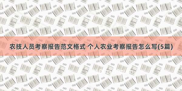 农技人员考察报告范文格式 个人农业考察报告怎么写(5篇)