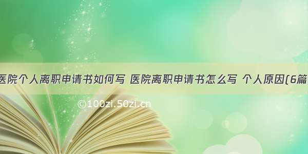 医院个人离职申请书如何写 医院离职申请书怎么写 个人原因(6篇)