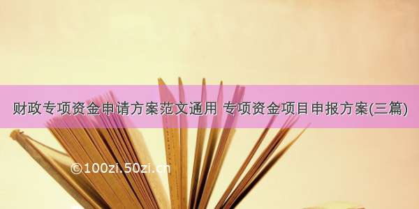 财政专项资金申请方案范文通用 专项资金项目申报方案(三篇)